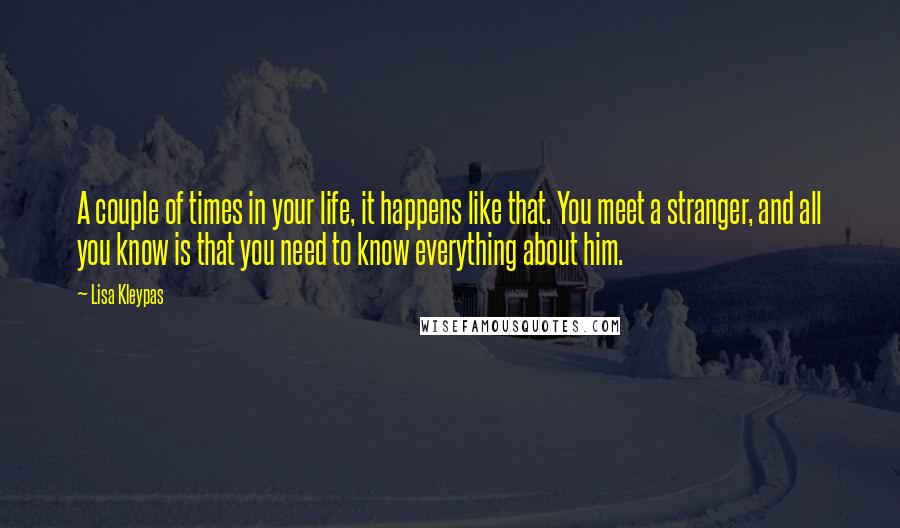 Lisa Kleypas Quotes: A couple of times in your life, it happens like that. You meet a stranger, and all you know is that you need to know everything about him.