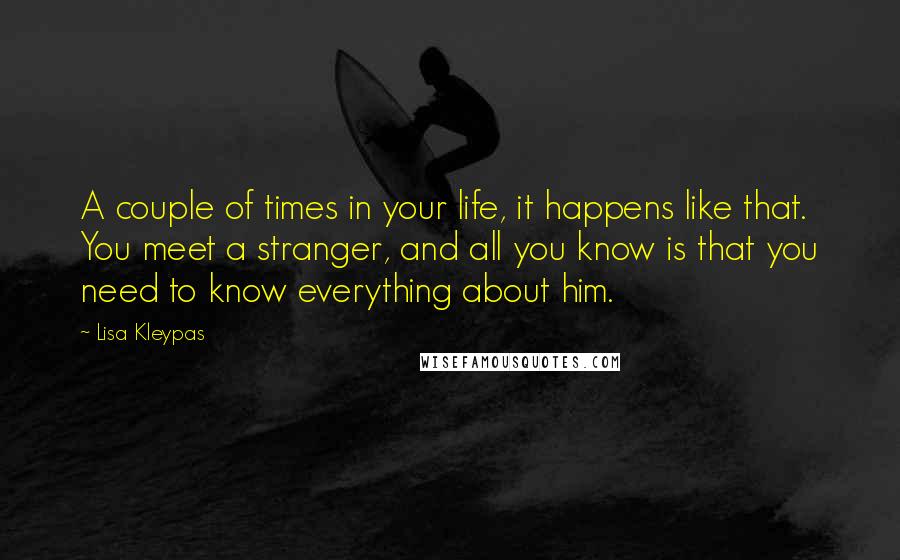 Lisa Kleypas Quotes: A couple of times in your life, it happens like that. You meet a stranger, and all you know is that you need to know everything about him.