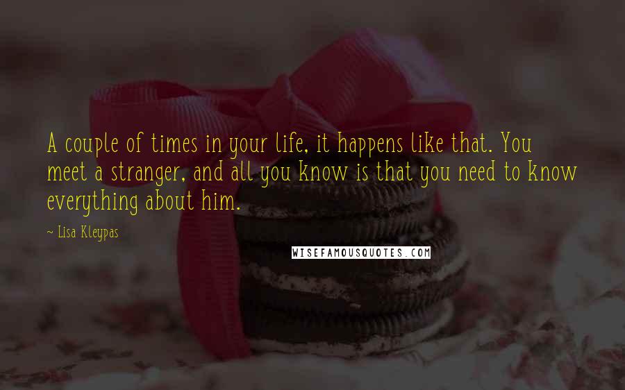 Lisa Kleypas Quotes: A couple of times in your life, it happens like that. You meet a stranger, and all you know is that you need to know everything about him.