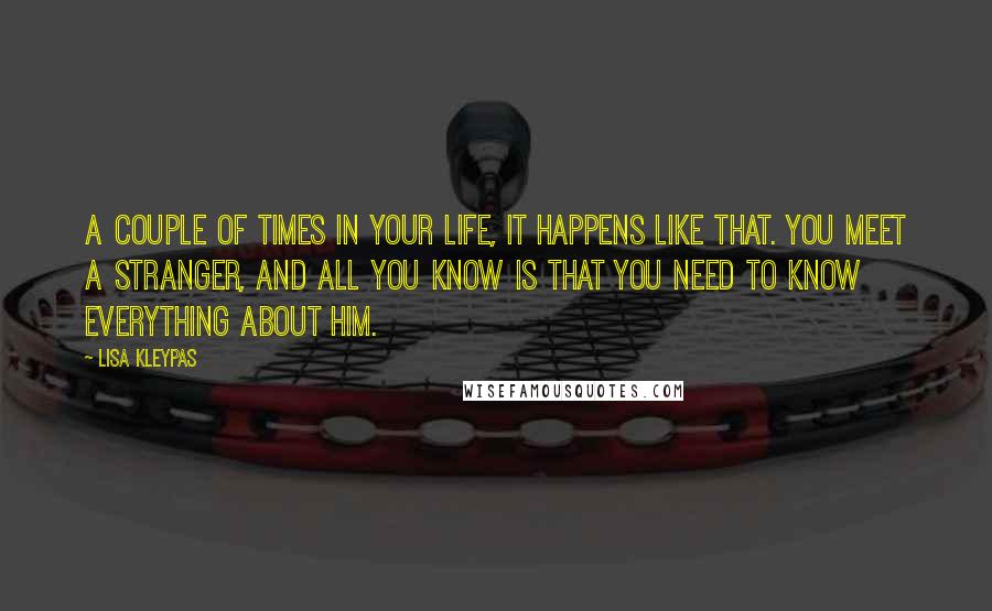 Lisa Kleypas Quotes: A couple of times in your life, it happens like that. You meet a stranger, and all you know is that you need to know everything about him.