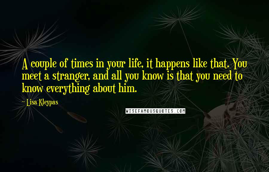 Lisa Kleypas Quotes: A couple of times in your life, it happens like that. You meet a stranger, and all you know is that you need to know everything about him.