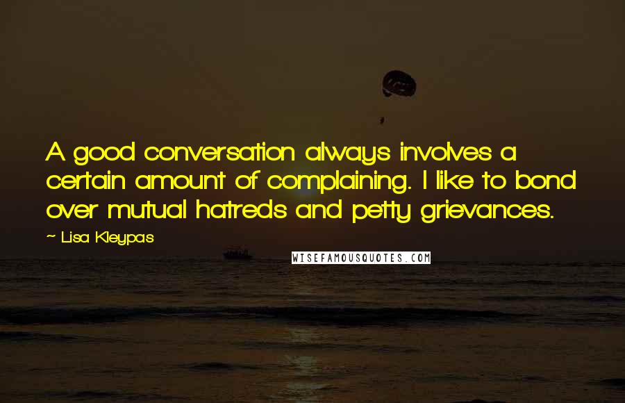 Lisa Kleypas Quotes: A good conversation always involves a certain amount of complaining. I like to bond over mutual hatreds and petty grievances.