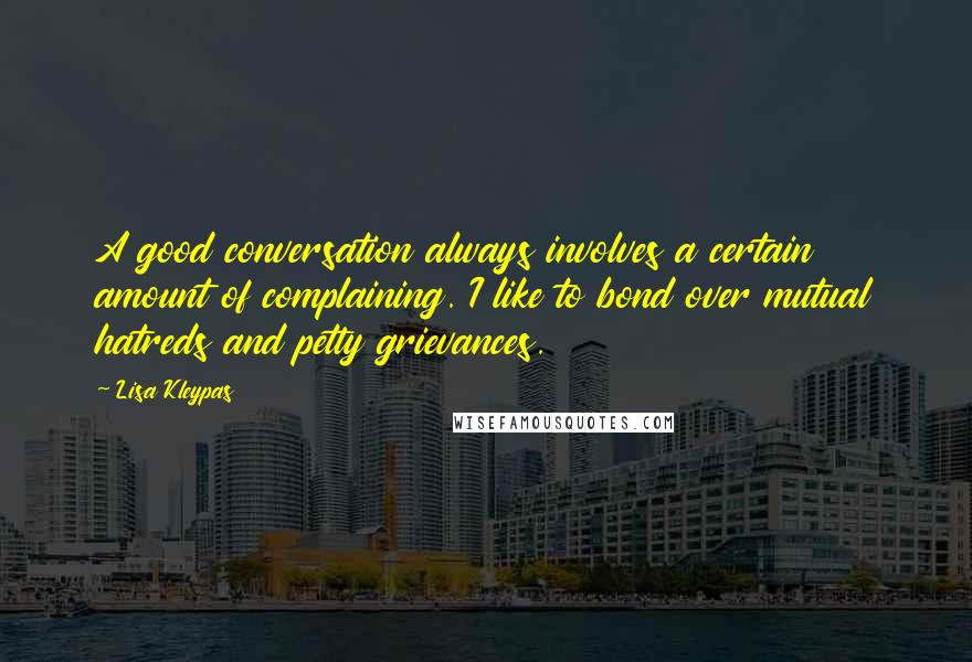 Lisa Kleypas Quotes: A good conversation always involves a certain amount of complaining. I like to bond over mutual hatreds and petty grievances.