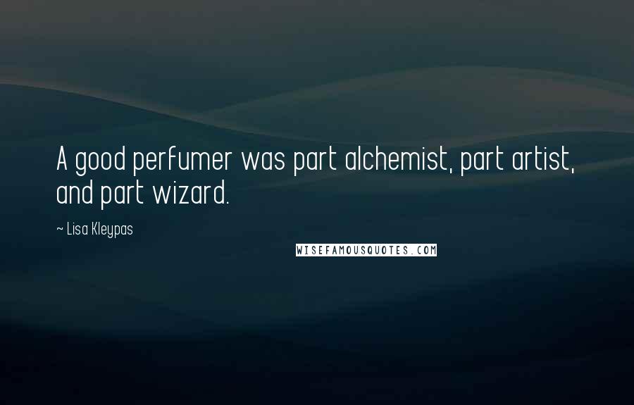 Lisa Kleypas Quotes: A good perfumer was part alchemist, part artist, and part wizard.