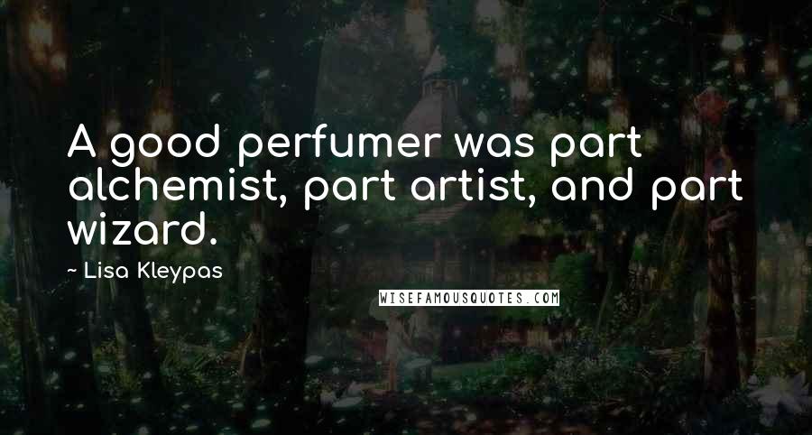 Lisa Kleypas Quotes: A good perfumer was part alchemist, part artist, and part wizard.