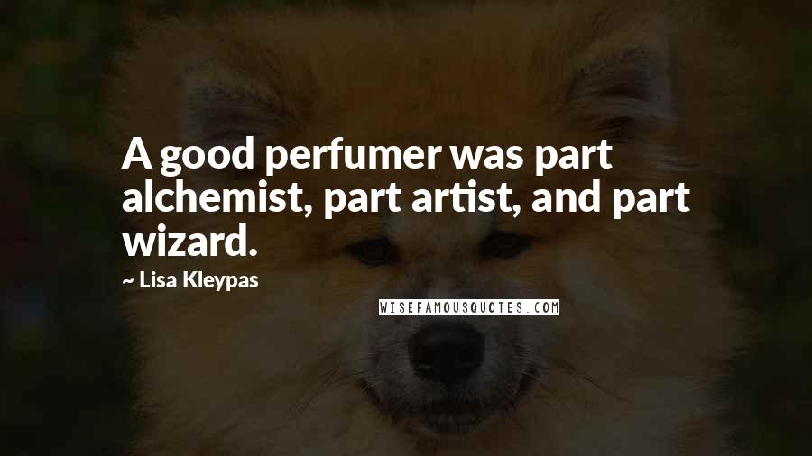 Lisa Kleypas Quotes: A good perfumer was part alchemist, part artist, and part wizard.