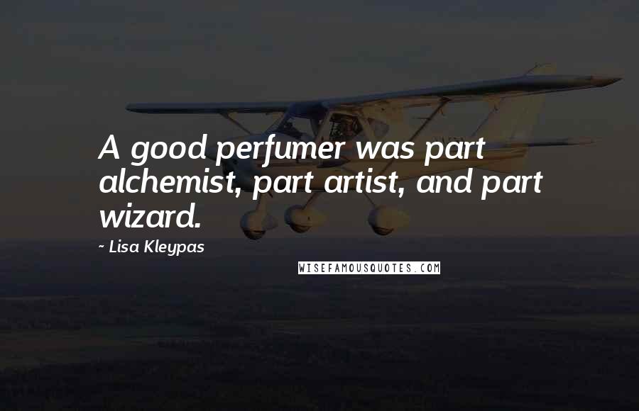 Lisa Kleypas Quotes: A good perfumer was part alchemist, part artist, and part wizard.