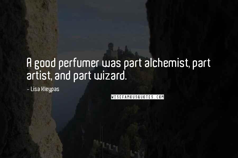 Lisa Kleypas Quotes: A good perfumer was part alchemist, part artist, and part wizard.