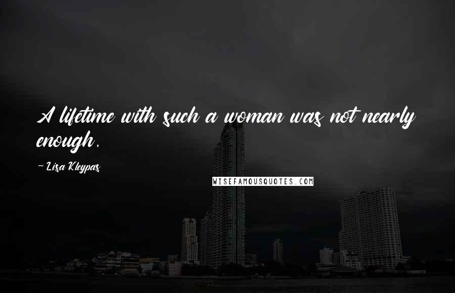 Lisa Kleypas Quotes: A lifetime with such a woman was not nearly enough.