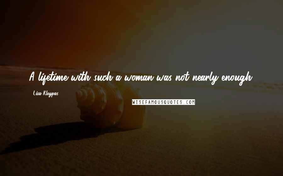 Lisa Kleypas Quotes: A lifetime with such a woman was not nearly enough.