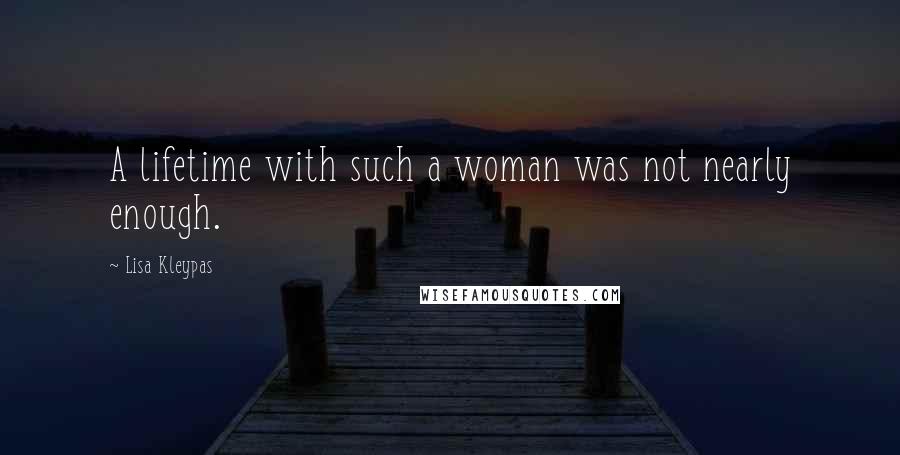 Lisa Kleypas Quotes: A lifetime with such a woman was not nearly enough.