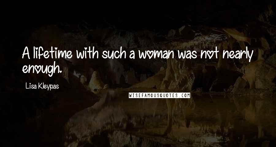 Lisa Kleypas Quotes: A lifetime with such a woman was not nearly enough.