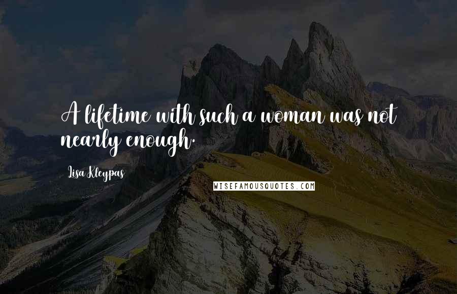 Lisa Kleypas Quotes: A lifetime with such a woman was not nearly enough.