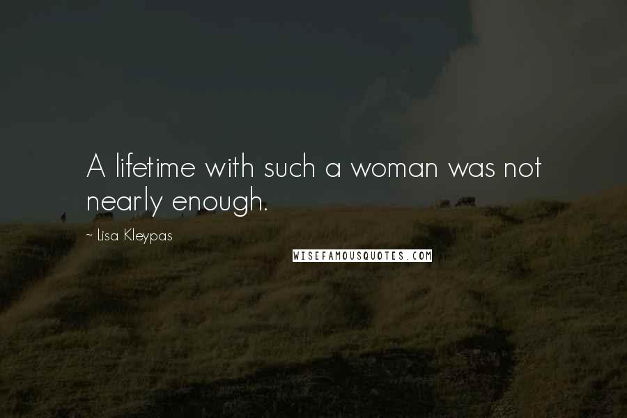 Lisa Kleypas Quotes: A lifetime with such a woman was not nearly enough.