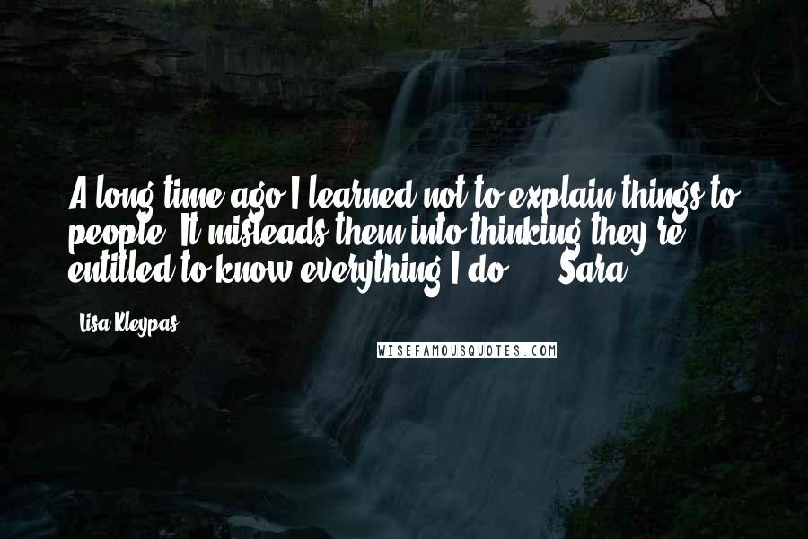 Lisa Kleypas Quotes: A long time ago I learned not to explain things to people. It misleads them into thinking they're entitled to know everything I do.  - [Sara]