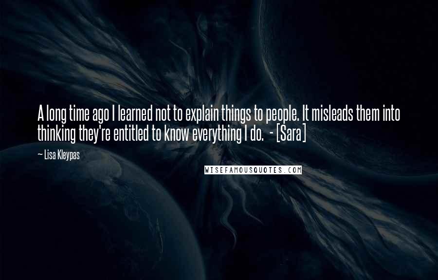 Lisa Kleypas Quotes: A long time ago I learned not to explain things to people. It misleads them into thinking they're entitled to know everything I do.  - [Sara]