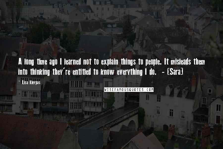 Lisa Kleypas Quotes: A long time ago I learned not to explain things to people. It misleads them into thinking they're entitled to know everything I do.  - [Sara]