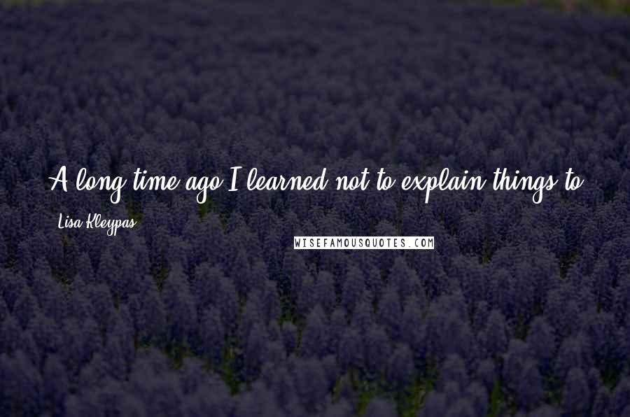 Lisa Kleypas Quotes: A long time ago I learned not to explain things to people. It misleads them into thinking they're entitled to know everything I do.  - [Sara]