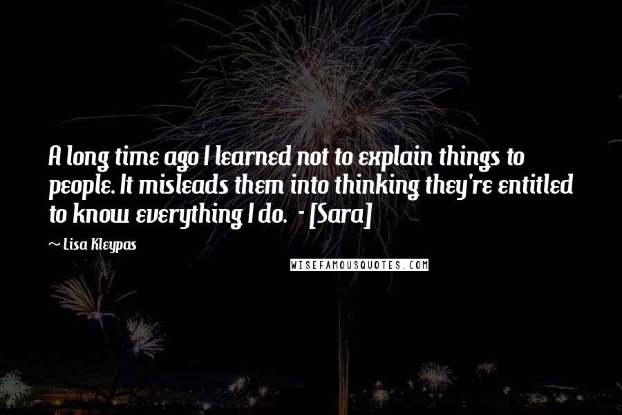 Lisa Kleypas Quotes: A long time ago I learned not to explain things to people. It misleads them into thinking they're entitled to know everything I do.  - [Sara]