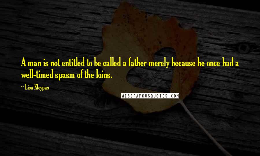 Lisa Kleypas Quotes: A man is not entitled to be called a father merely because he once had a well-timed spasm of the loins.