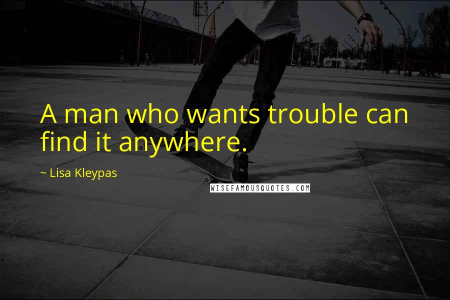 Lisa Kleypas Quotes: A man who wants trouble can find it anywhere.