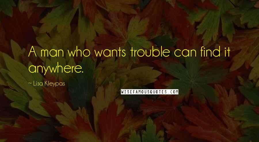 Lisa Kleypas Quotes: A man who wants trouble can find it anywhere.