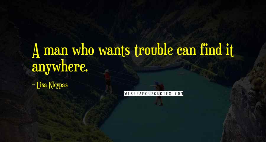 Lisa Kleypas Quotes: A man who wants trouble can find it anywhere.