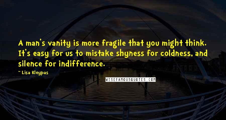 Lisa Kleypas Quotes: A man's vanity is more fragile that you might think. It's easy for us to mistake shyness for coldness, and silence for indifference.