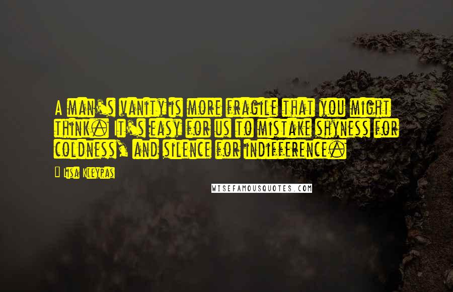 Lisa Kleypas Quotes: A man's vanity is more fragile that you might think. It's easy for us to mistake shyness for coldness, and silence for indifference.