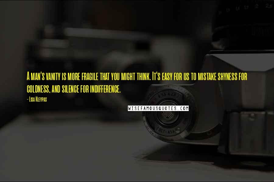 Lisa Kleypas Quotes: A man's vanity is more fragile that you might think. It's easy for us to mistake shyness for coldness, and silence for indifference.