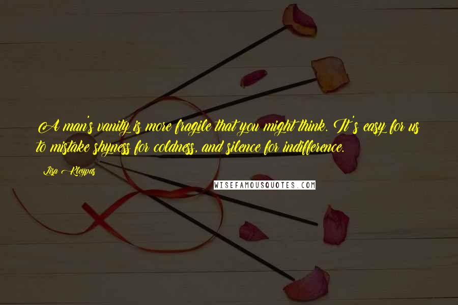 Lisa Kleypas Quotes: A man's vanity is more fragile that you might think. It's easy for us to mistake shyness for coldness, and silence for indifference.