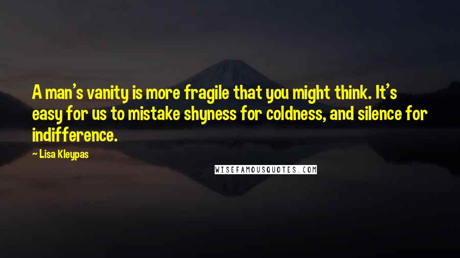 Lisa Kleypas Quotes: A man's vanity is more fragile that you might think. It's easy for us to mistake shyness for coldness, and silence for indifference.