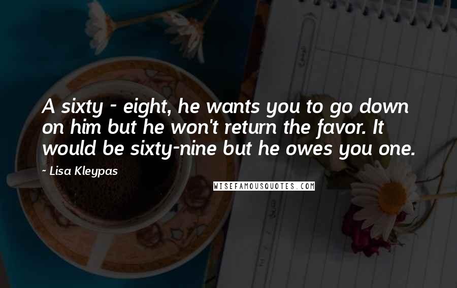 Lisa Kleypas Quotes: A sixty - eight, he wants you to go down on him but he won't return the favor. It would be sixty-nine but he owes you one.