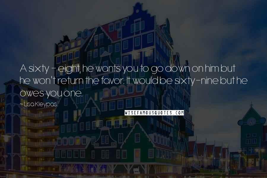 Lisa Kleypas Quotes: A sixty - eight, he wants you to go down on him but he won't return the favor. It would be sixty-nine but he owes you one.