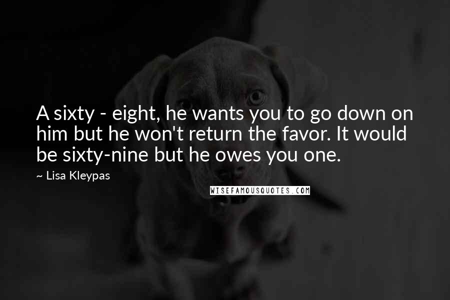 Lisa Kleypas Quotes: A sixty - eight, he wants you to go down on him but he won't return the favor. It would be sixty-nine but he owes you one.