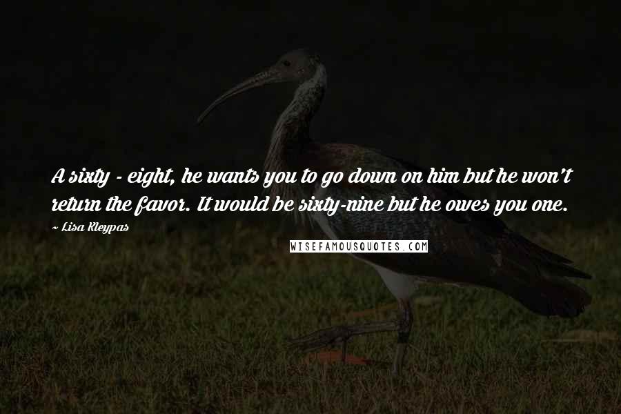 Lisa Kleypas Quotes: A sixty - eight, he wants you to go down on him but he won't return the favor. It would be sixty-nine but he owes you one.