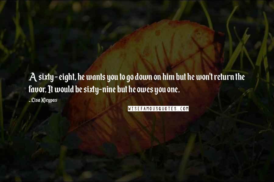 Lisa Kleypas Quotes: A sixty - eight, he wants you to go down on him but he won't return the favor. It would be sixty-nine but he owes you one.