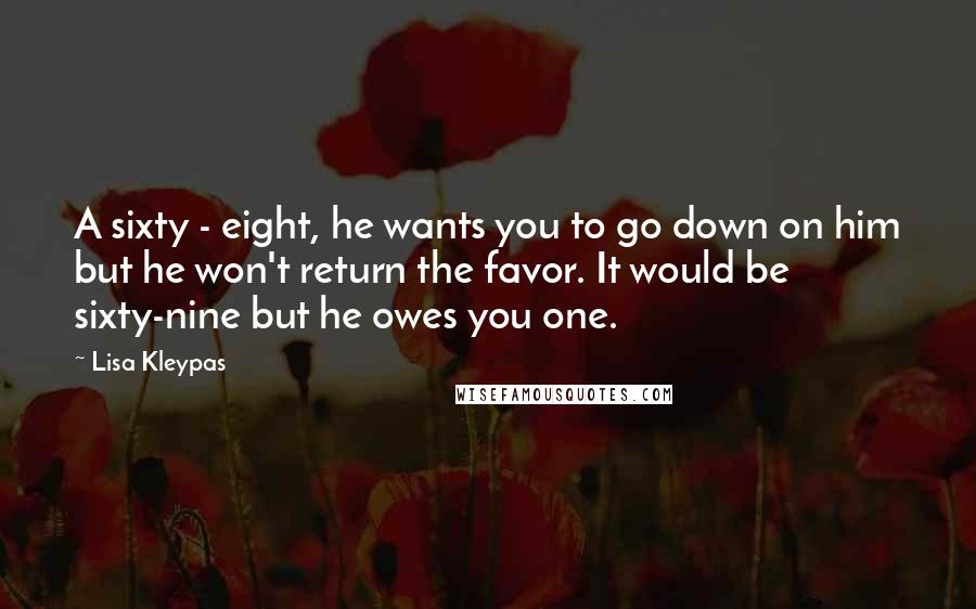 Lisa Kleypas Quotes: A sixty - eight, he wants you to go down on him but he won't return the favor. It would be sixty-nine but he owes you one.