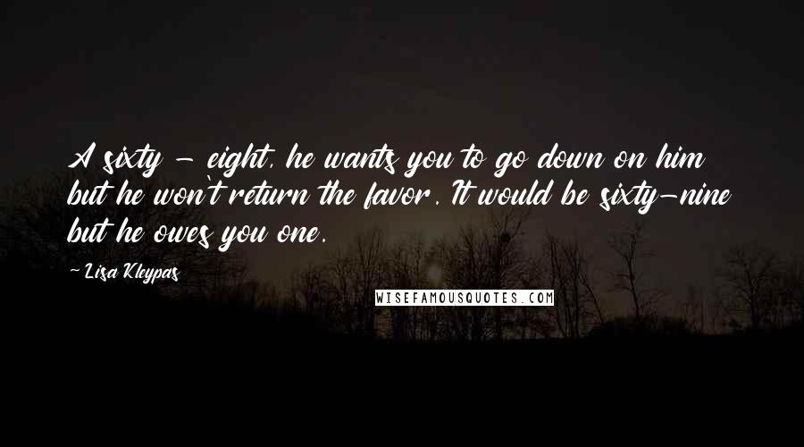 Lisa Kleypas Quotes: A sixty - eight, he wants you to go down on him but he won't return the favor. It would be sixty-nine but he owes you one.