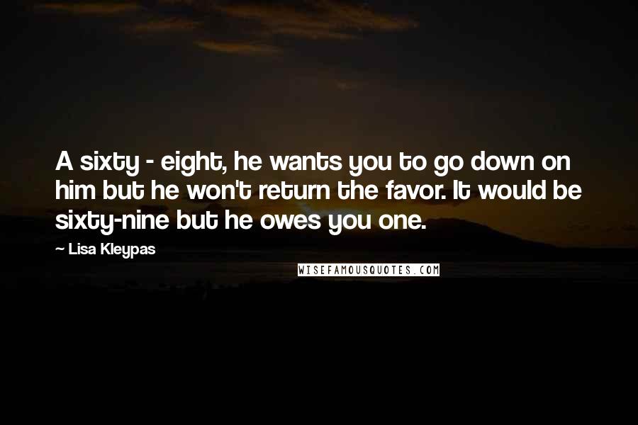 Lisa Kleypas Quotes: A sixty - eight, he wants you to go down on him but he won't return the favor. It would be sixty-nine but he owes you one.