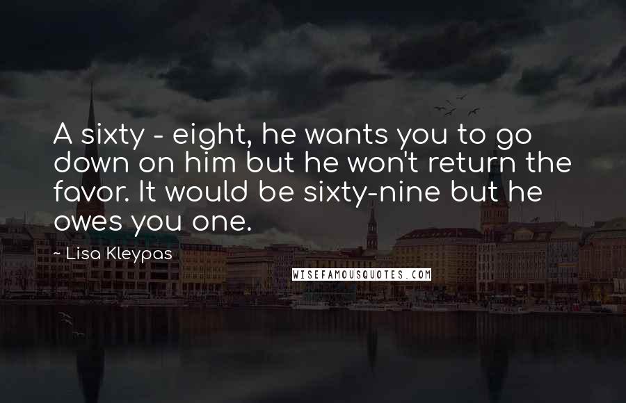 Lisa Kleypas Quotes: A sixty - eight, he wants you to go down on him but he won't return the favor. It would be sixty-nine but he owes you one.