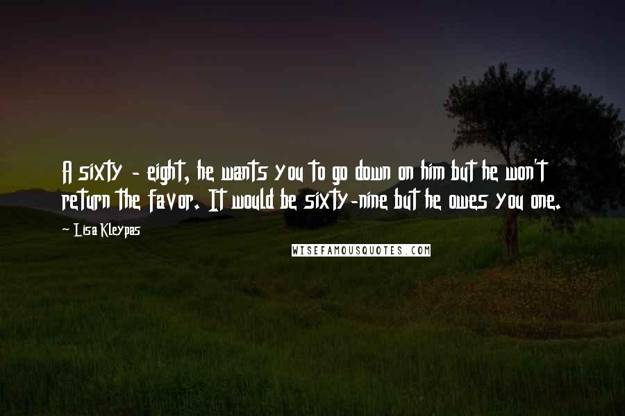 Lisa Kleypas Quotes: A sixty - eight, he wants you to go down on him but he won't return the favor. It would be sixty-nine but he owes you one.