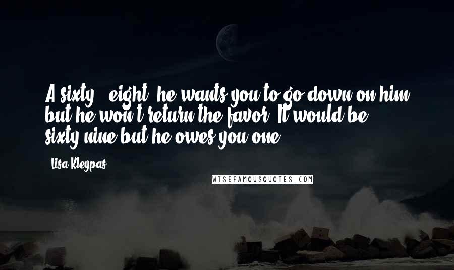 Lisa Kleypas Quotes: A sixty - eight, he wants you to go down on him but he won't return the favor. It would be sixty-nine but he owes you one.