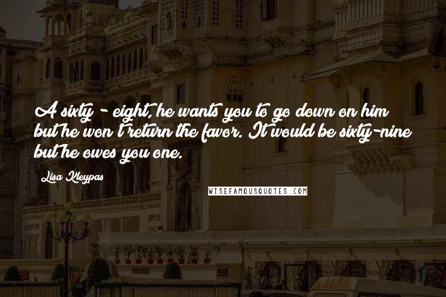 Lisa Kleypas Quotes: A sixty - eight, he wants you to go down on him but he won't return the favor. It would be sixty-nine but he owes you one.