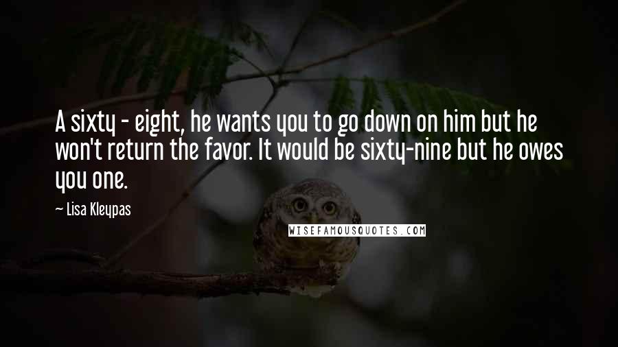 Lisa Kleypas Quotes: A sixty - eight, he wants you to go down on him but he won't return the favor. It would be sixty-nine but he owes you one.