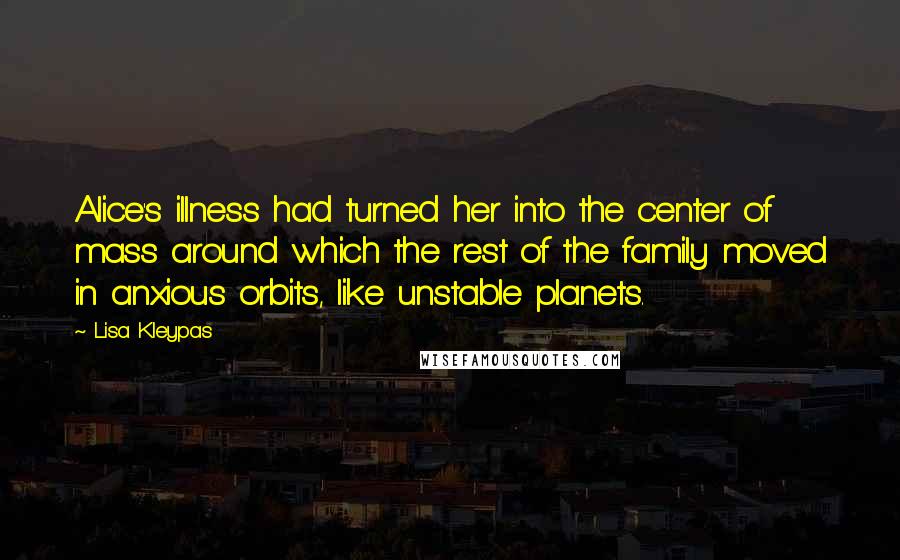 Lisa Kleypas Quotes: Alice's illness had turned her into the center of mass around which the rest of the family moved in anxious orbits, like unstable planets.