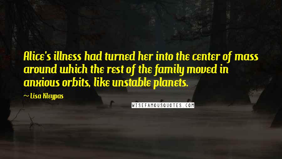 Lisa Kleypas Quotes: Alice's illness had turned her into the center of mass around which the rest of the family moved in anxious orbits, like unstable planets.