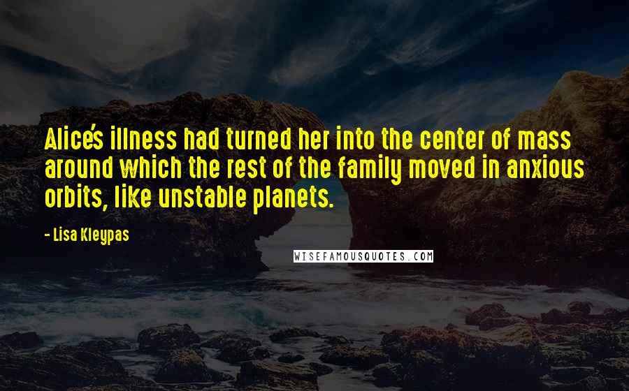 Lisa Kleypas Quotes: Alice's illness had turned her into the center of mass around which the rest of the family moved in anxious orbits, like unstable planets.