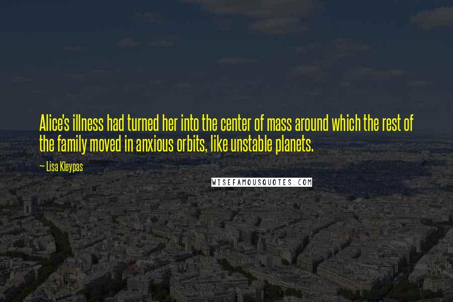 Lisa Kleypas Quotes: Alice's illness had turned her into the center of mass around which the rest of the family moved in anxious orbits, like unstable planets.