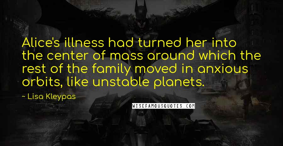 Lisa Kleypas Quotes: Alice's illness had turned her into the center of mass around which the rest of the family moved in anxious orbits, like unstable planets.